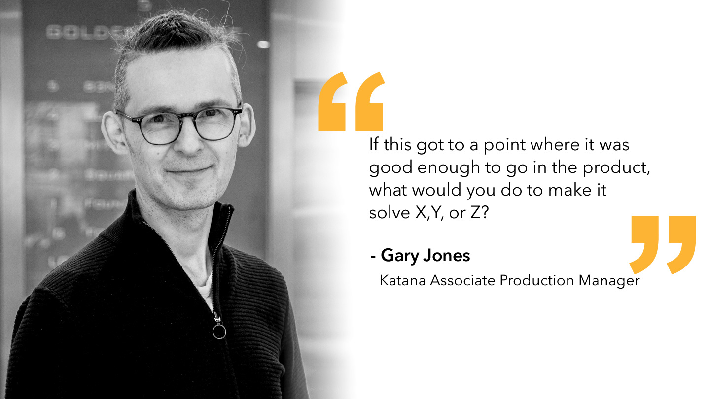 Quote from Gary Jones, Katana Associate Product Manager