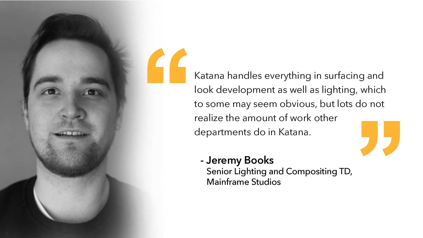 Quote from Jeremy Books, Senior Lighting and Compositing TD, Mainframe Studios